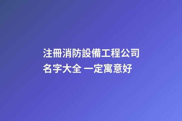 注冊消防設備工程公司名字大全 一定寓意好-第1張-公司起名-玄機派